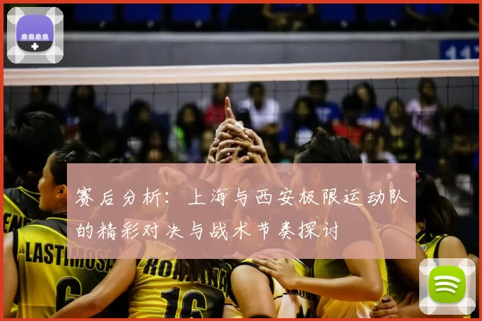 赛后分析:上海与西安极限运动队的精彩对决与战术节奏探讨