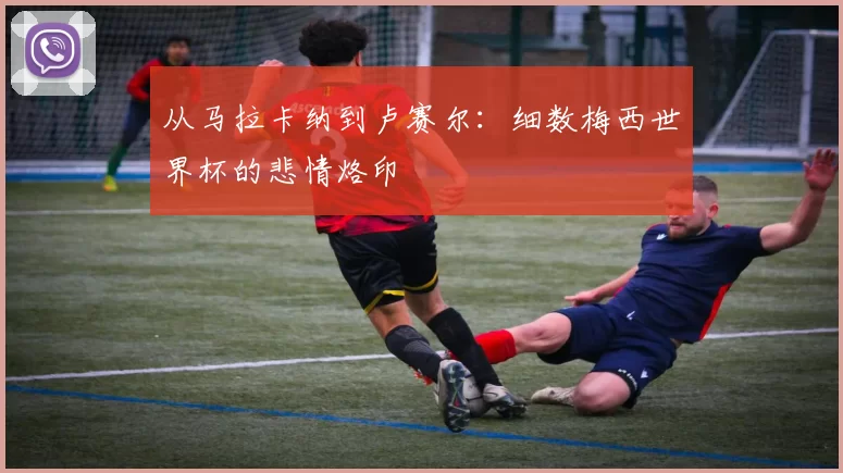 从马拉卡纳到卢赛尔:细数梅西世界杯的悲情烙印