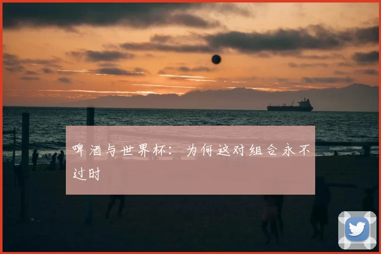 啤酒与世界杯：为何这对组合永不过时