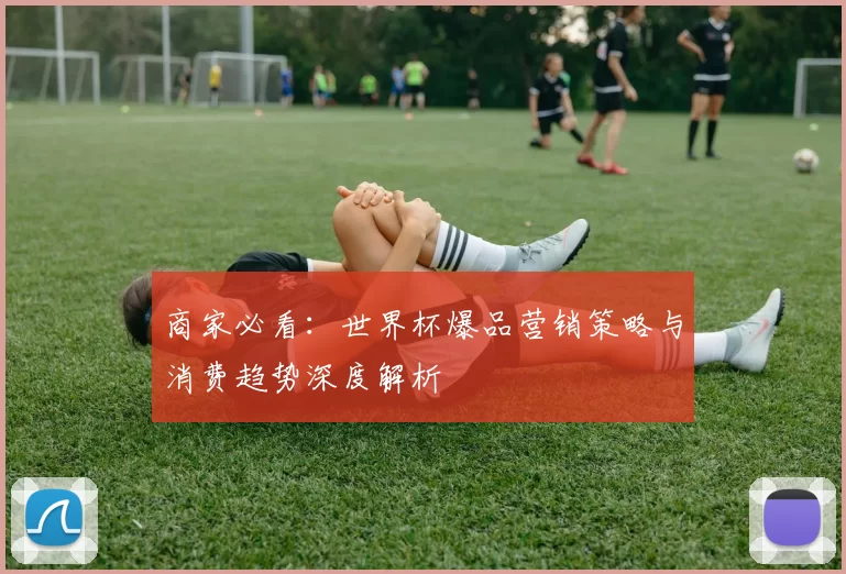 商家必看：世界杯爆品营销策略与消费趋势深度解析