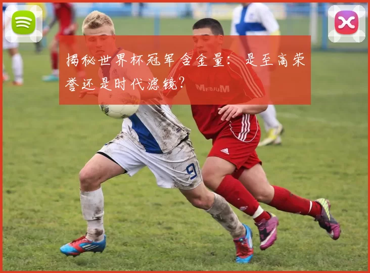 揭秘世界杯冠军含金量：是至高荣誉还是时代滤镜？