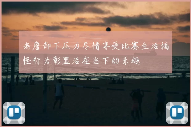老詹卸下压力尽情享受比赛生活搞怪行为彰显活在当下的乐趣