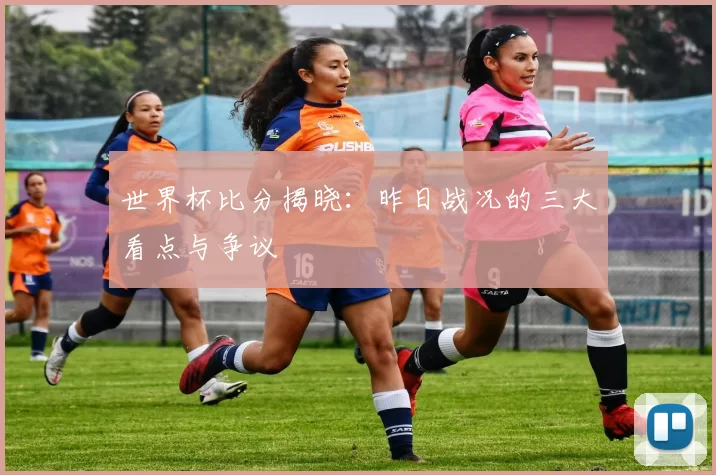 世界杯比分揭晓：昨日战况的三大看点与争议