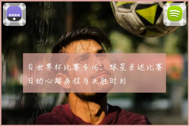 日世界杯比赛专访:球星亲述比赛日的心路历程与决胜时刻
