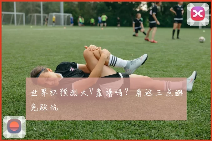世界杯预测大V靠谱吗？看这三点避免踩坑