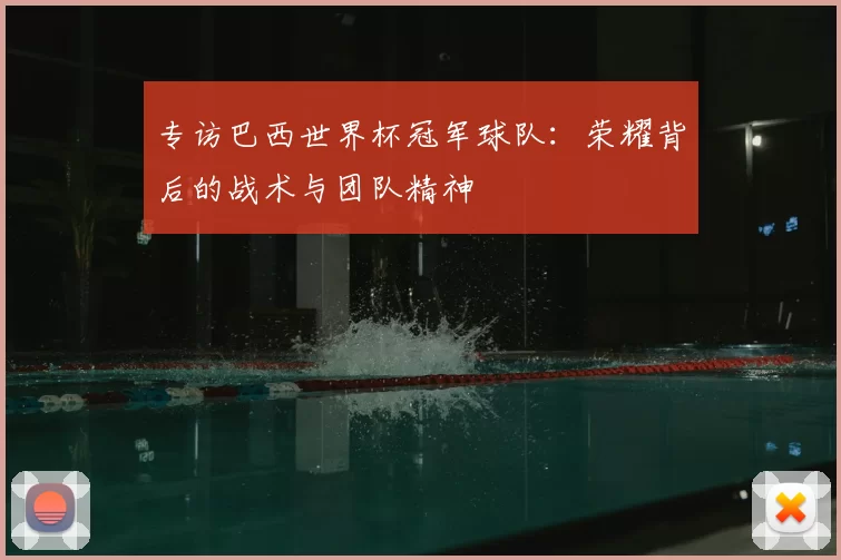 专访巴西世界杯冠军球队:荣耀背后的战术与团队精神