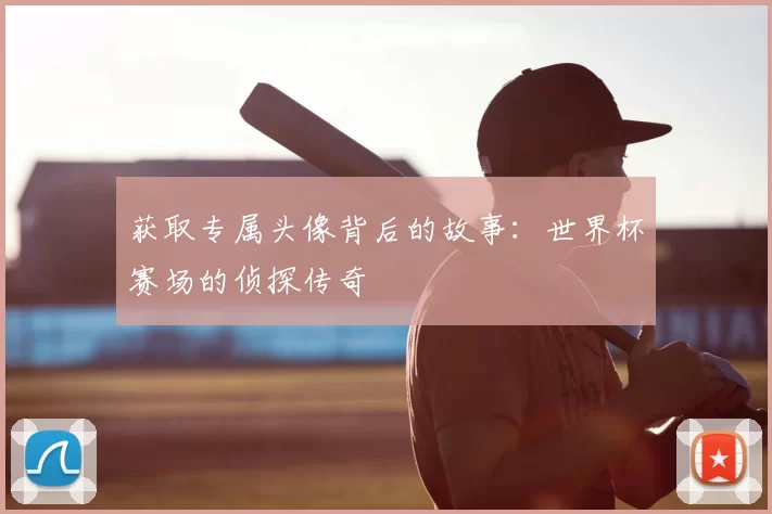 获取专属头像背后的故事:世界杯赛场的侦探传奇