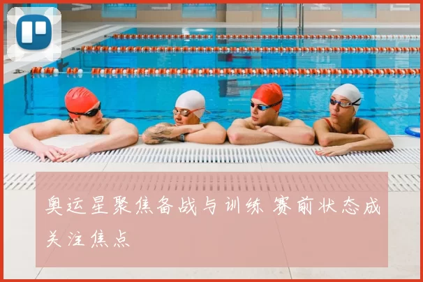 奥运星聚焦备战与训练 赛前状态成关注焦点