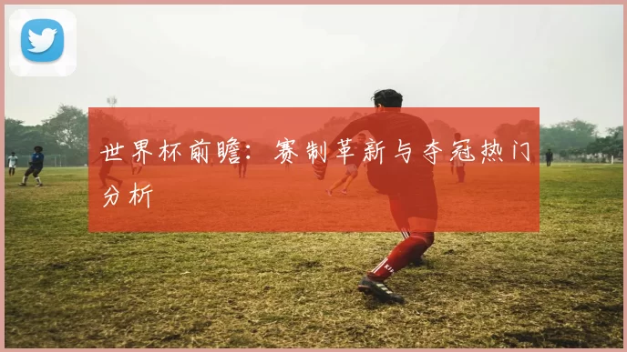 世界杯前瞻:赛制革新与夺冠热门分析