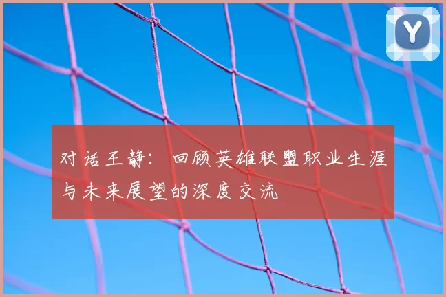 对话王静：回顾英雄联盟职业生涯与未来展望的深度交流