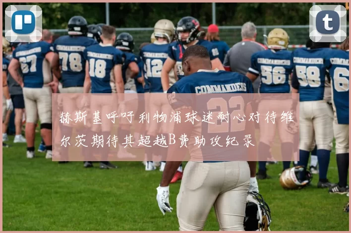 赫斯基呼吁利物浦球迷耐心对待维尔茨期待其超越B费助攻纪录
