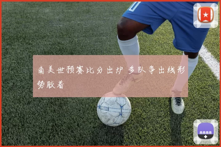 南美世预赛比分出炉 多队争出线形势胶着
