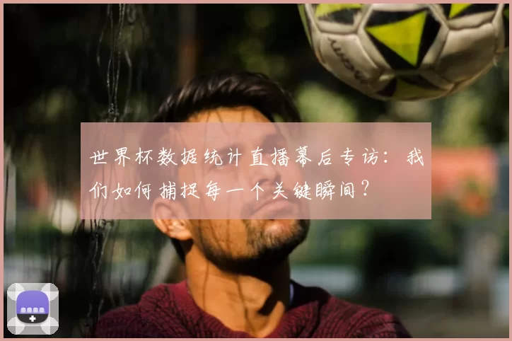 世界杯数据统计直播幕后专访：我们如何捕捉每一个关键瞬间？