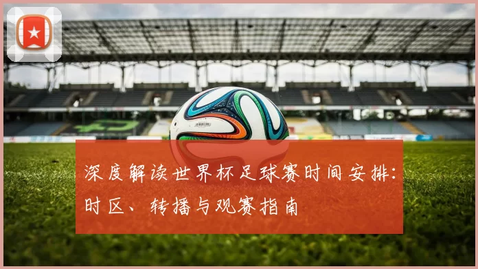 深度解读世界杯足球赛时间安排：时区、转播与观赛指南