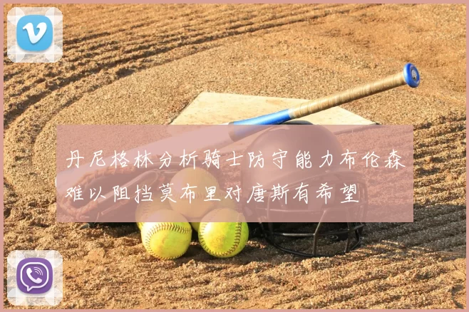 丹尼格林分析骑士防守能力布伦森难以阻挡莫布里对唐斯有希望