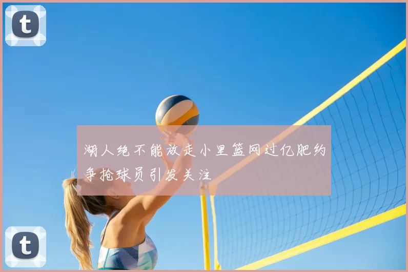 湖人绝不能放走小里篮网过亿肥约争抢球员引发关注
