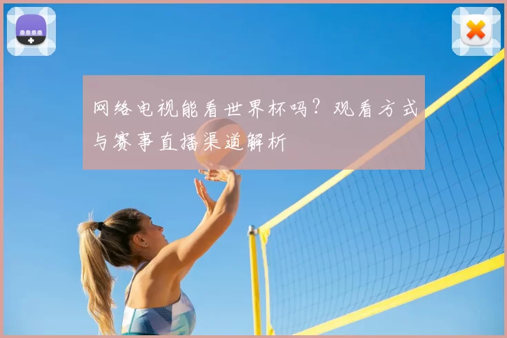 网络电视能看世界杯吗？观看方式与赛事直播渠道解析