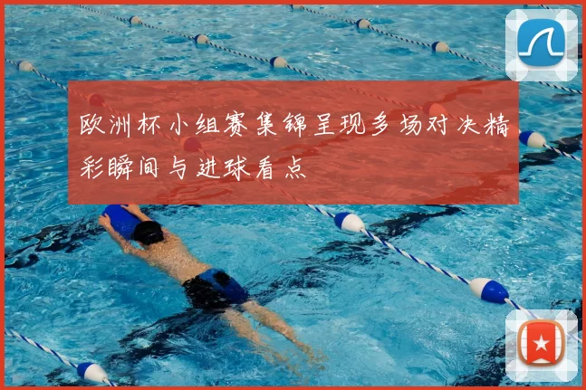 欧洲杯小组赛集锦呈现多场对决精彩瞬间与进球看点