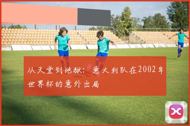 从天堂到地狱：意大利队在2002年世界杯的意外出局