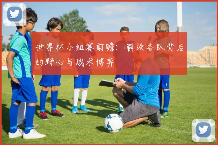 世界杯小组赛前瞻:解读各队背后的野心与战术博弈