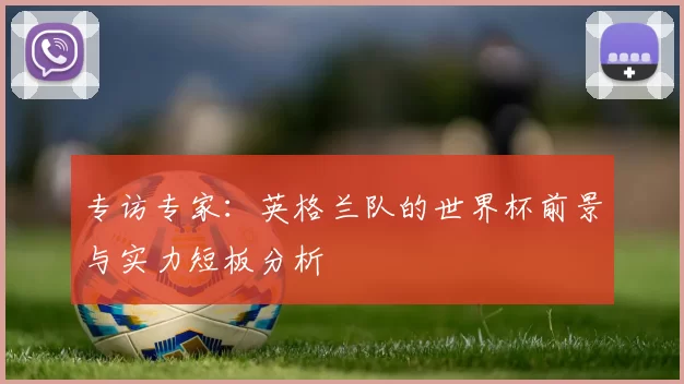 专访专家：英格兰队的世界杯前景与实力短板分析