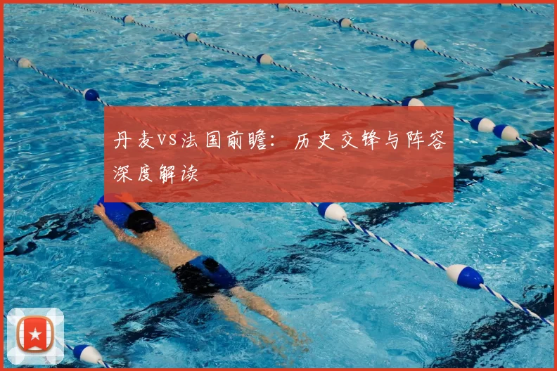 丹麦vs法国前瞻:历史交锋与阵容深度解读