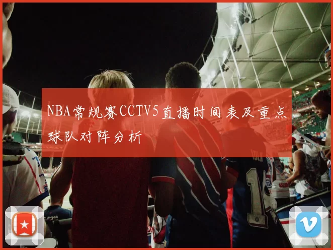 NBA常规赛CCTV5直播时间表及重点球队对阵分析