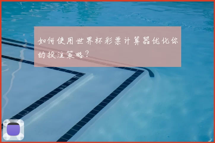 如何使用世界杯彩票计算器优化你的投注策略？