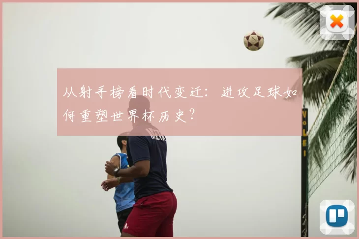 从射手榜看时代变迁:进攻足球如何重塑世界杯历史?