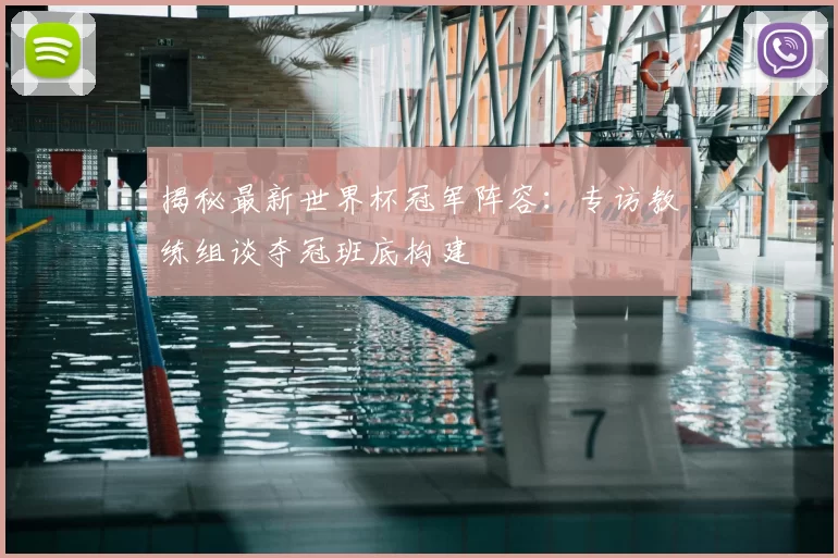 揭秘最新世界杯冠军阵容：专访教练组谈夺冠班底构建