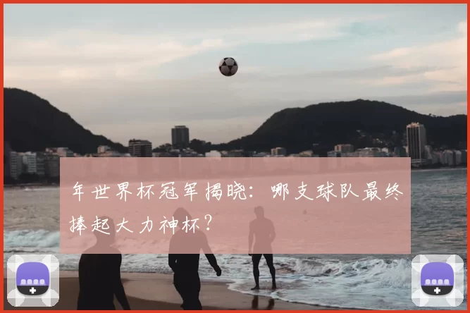 年世界杯冠军揭晓：哪支球队最终捧起大力神杯？