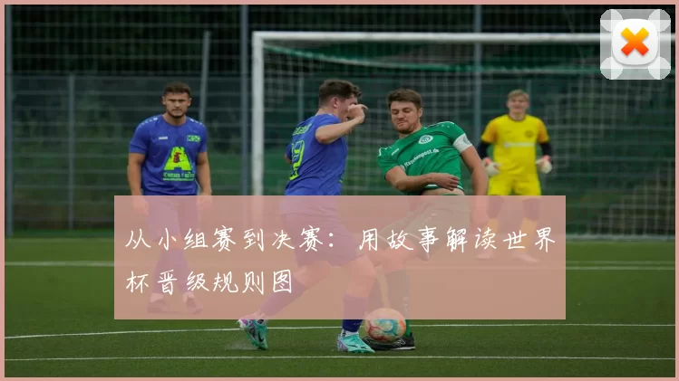 从小组赛到决赛：用故事解读世界杯晋级规则图