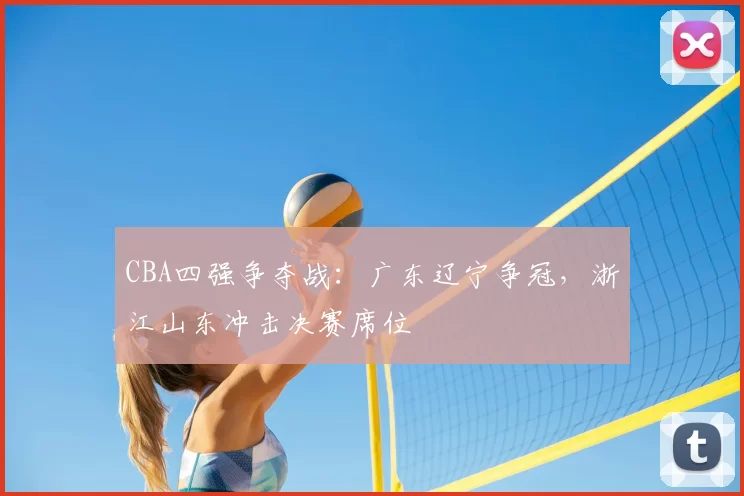 CBA四强争夺战:广东辽宁争冠,浙江山东冲击决赛席位