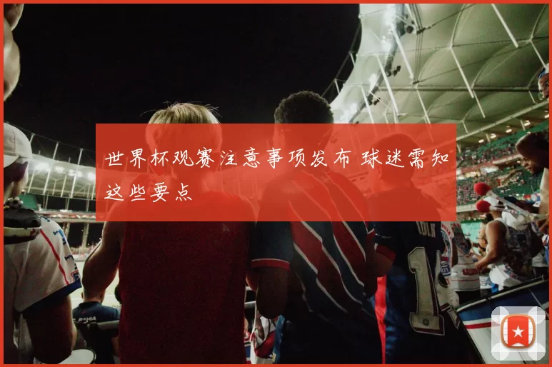 世界杯观赛注意事项发布 球迷需知这些要点