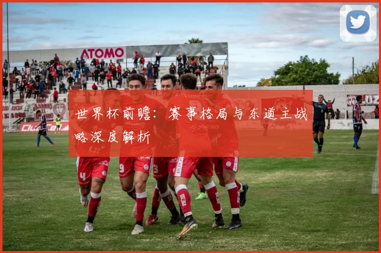 世界杯前瞻：赛事格局与东道主战略深度解析