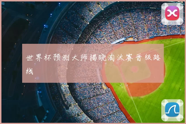 世界杯预测大师揭晓淘汰赛晋级路线