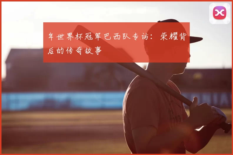 年世界杯冠军巴西队专访：荣耀背后的传奇故事