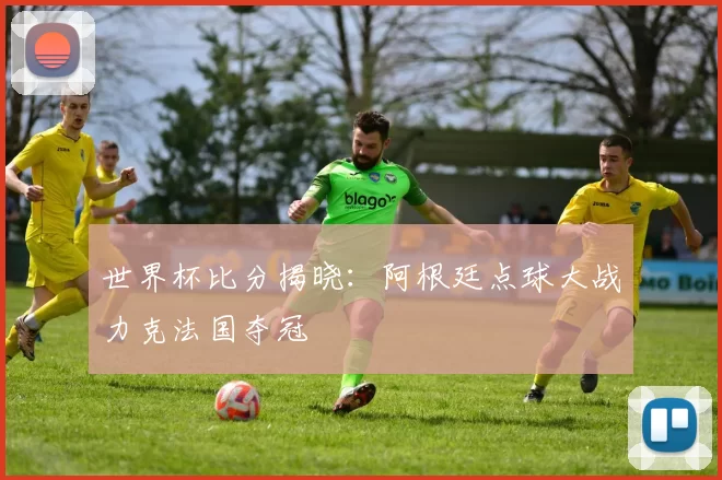 世界杯比分揭晓：阿根廷点球大战力克法国夺冠