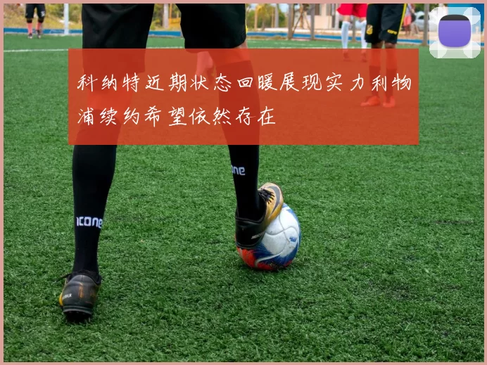 科纳特近期状态回暖展现实力利物浦续约希望依然存在