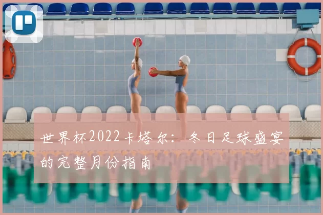 世界杯2022卡塔尔：冬日足球盛宴的完整月份指南