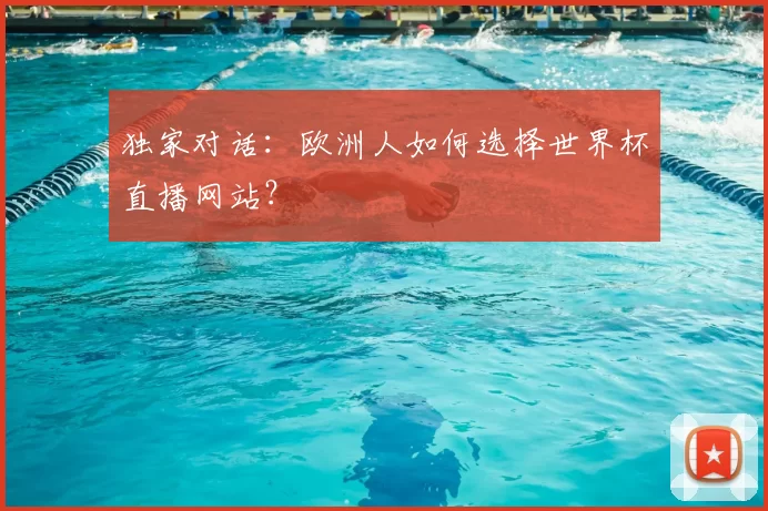 独家对话：欧洲人如何选择世界杯直播网站？