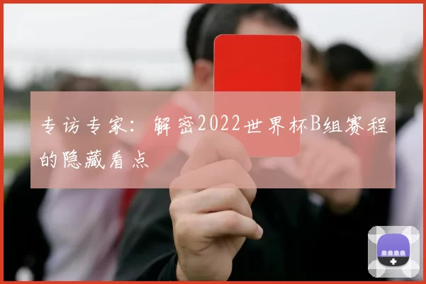 专访专家:解密2022世界杯B组赛程的隐藏看点