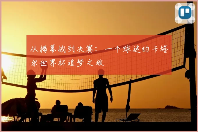 从揭幕战到决赛：一个球迷的卡塔尔世界杯追梦之旅