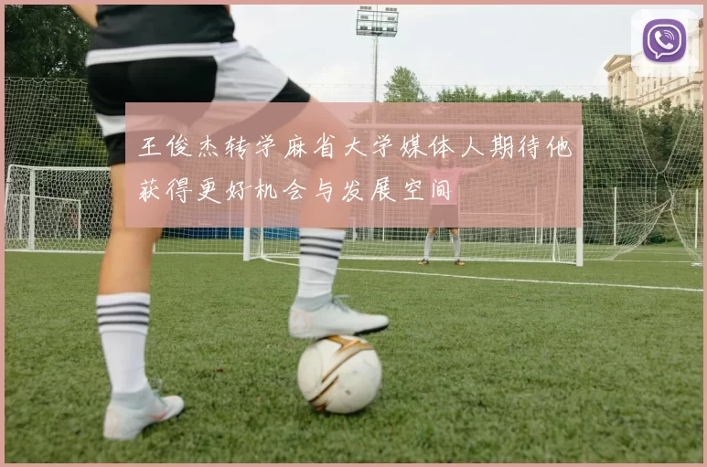 王俊杰转学麻省大学媒体人期待他获得更好机会与发展空间