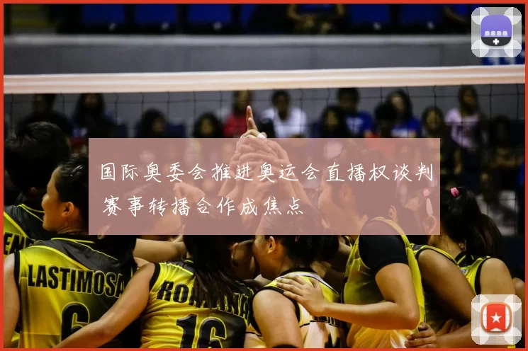 国际奥委会推进奥运会直播权谈判 赛事转播合作成焦点