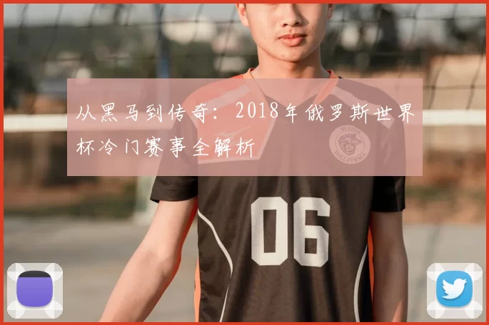 从黑马到传奇：2018年俄罗斯世界杯冷门赛事全解析