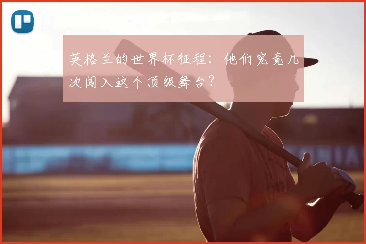英格兰的世界杯征程：他们究竟几次闯入这个顶级舞台？