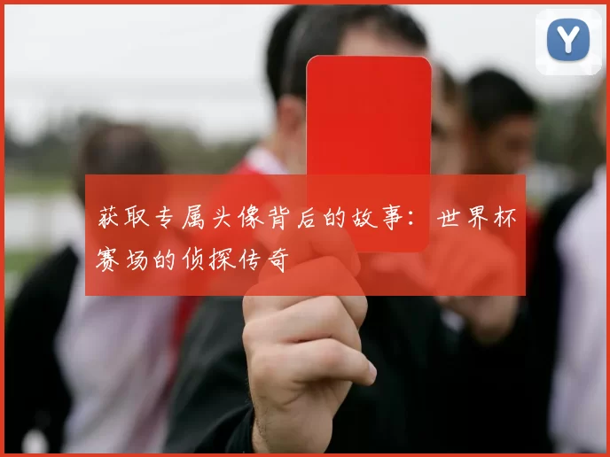 获取专属头像背后的故事：世界杯赛场的侦探传奇