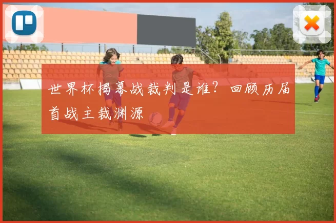 世界杯揭幕战裁判是谁?回顾历届首战主裁渊源
