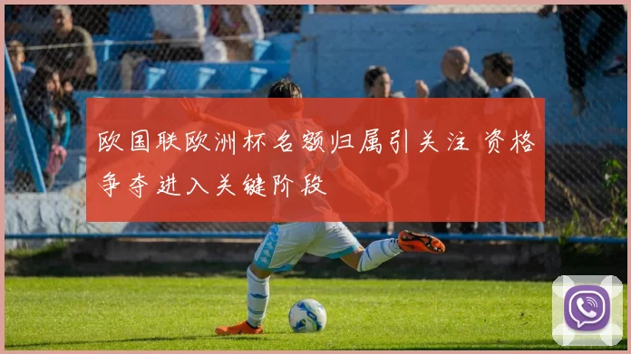 欧国联欧洲杯名额归属引关注 资格争夺进入关键阶段